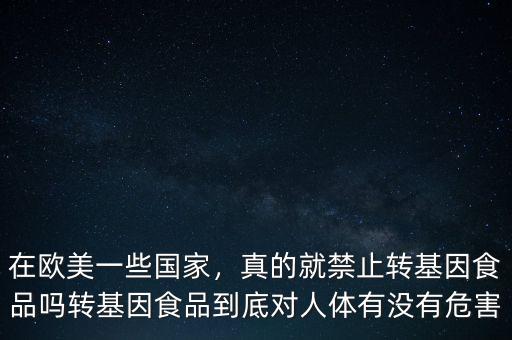 在歐美一些國(guó)家，真的就禁止轉(zhuǎn)基因食品嗎轉(zhuǎn)基因食品到底對(duì)人體有沒(méi)有危害