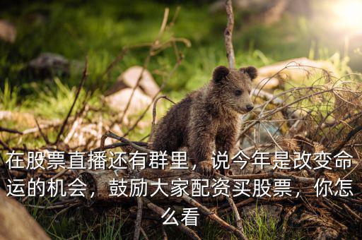 股票直播間是干什么的,說今年是改變命運(yùn)的機(jī)會