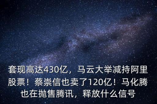 套現(xiàn)高達(dá)430億，馬云大舉減持阿里股票！蔡崇信也賣了120億！馬化騰也在拋售騰訊，釋放什么信號(hào)
