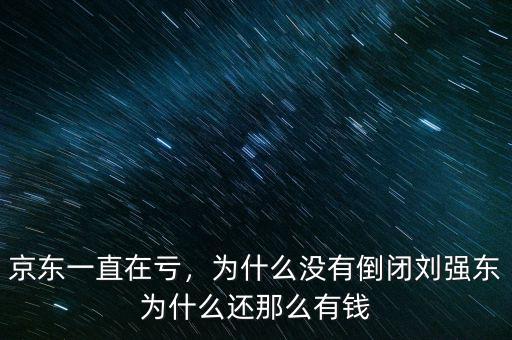京東一直在虧，為什么沒有倒閉劉強(qiáng)東為什么還那么有錢