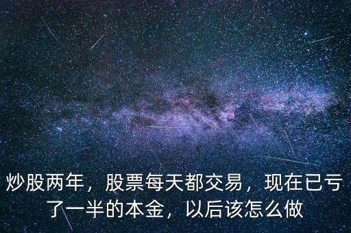 炒股兩年，股票每天都交易，現(xiàn)在已虧了一半的本金，以后該怎么做