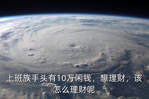 上班族手頭有10萬閑錢，想理財，該怎么理財呢