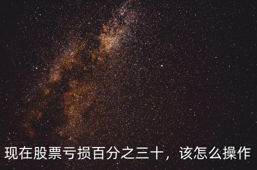 現(xiàn)在股票虧損百分之三十，該怎么操作