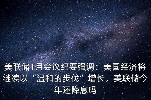 美聯(lián)儲(chǔ)1月會(huì)議紀(jì)要強(qiáng)調(diào)：美國(guó)經(jīng)濟(jì)將繼續(xù)以“溫和的步伐”增長(zhǎng)，美聯(lián)儲(chǔ)今年還降息嗎