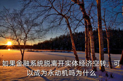 如果金融系統(tǒng)脫離開實體經(jīng)濟空轉，可以成為永動機嗎為什么