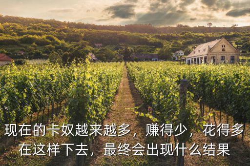 現(xiàn)在的卡奴越來越多，賺得少，花得多在這樣下去，最終會出現(xiàn)什么結(jié)果
