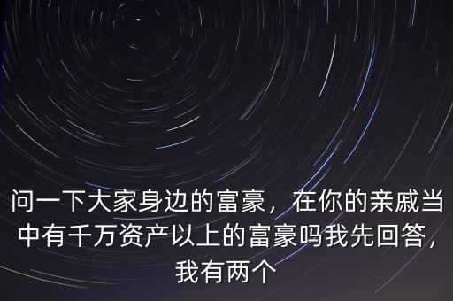 問一下大家身邊的富豪，在你的親戚當中有千萬資產(chǎn)以上的富豪嗎我先回答，我有兩個