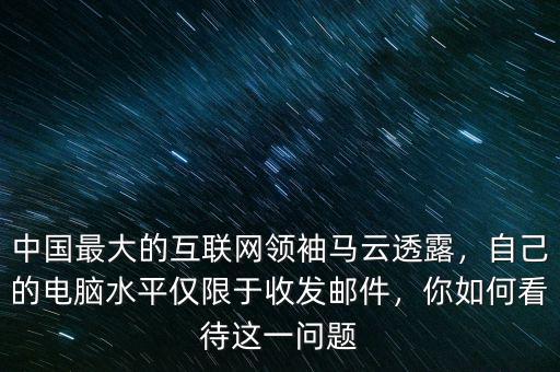 中國(guó)最大的互聯(lián)網(wǎng)領(lǐng)袖馬云透露，自己的電腦水平僅限于收發(fā)郵件，你如何看待這一問(wèn)題