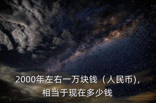 2000年左右一萬(wàn)塊錢(qián)（人民幣)，相當(dāng)于現(xiàn)在多少錢(qián)