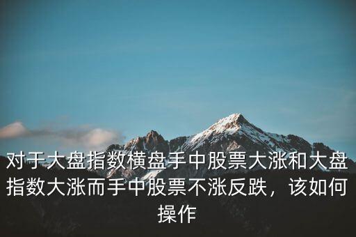對(duì)于大盤指數(shù)橫盤手中股票大漲和大盤指數(shù)大漲而手中股票不漲反跌，該如何操作