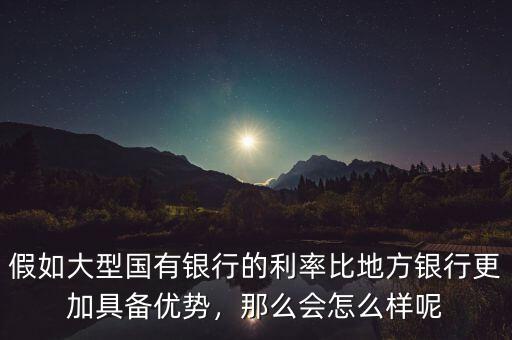 假如大型國(guó)有銀行的利率比地方銀行更加具備優(yōu)勢(shì)，那么會(huì)怎么樣呢