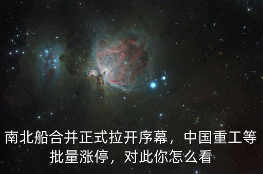 南北船合并正式拉開序幕，中國重工等批量漲停，對此你怎么看