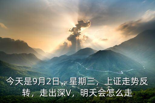 今天是9月2日，星期三，上證走勢反轉(zhuǎn)，走出深V，明天會(huì)怎么走