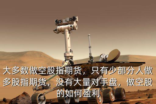 大多數(shù)做空股指期貨，只有少部分人做多股指期貨，沒有大量對手盤，做空股的如何盈利