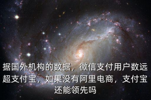據(jù)國(guó)外機(jī)構(gòu)的數(shù)據(jù)，微信支付用戶數(shù)遠(yuǎn)超支付寶，如果沒(méi)有阿里電商，支付寶還能領(lǐng)先嗎