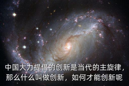 中國(guó)大力提倡的創(chuàng)新是當(dāng)代的主旋律，那么什么叫做創(chuàng)新，如何才能創(chuàng)新呢