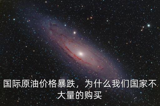 國際原油價格暴跌，為什么我們國家不大量的購買
