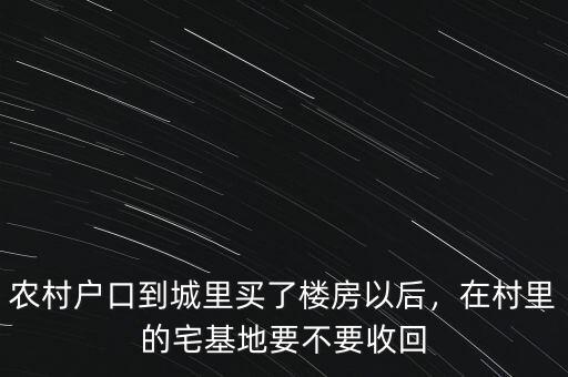 農(nóng)村戶口到城里買了樓房以后，在村里的宅基地要不要收回
