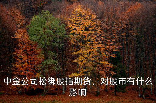 中金公司松綁股指期貨，對股市有什么影響