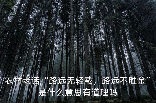 農(nóng)村老話“路遠無輕載，路遠不勝金”是什么意思有道理嗎
