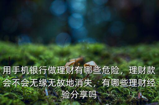 用手機(jī)銀行做理財(cái)有哪些危險(xiǎn)，理財(cái)款會(huì)不會(huì)無(wú)緣無(wú)故地消失，有哪些理財(cái)經(jīng)驗(yàn)分享嗎