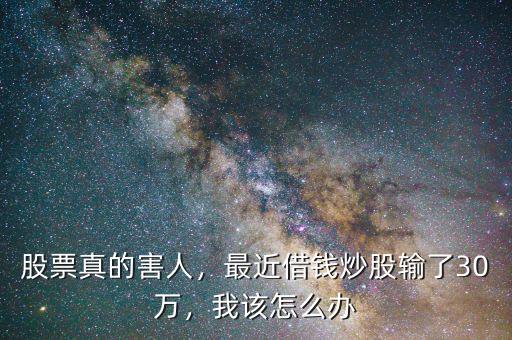 股票真的害人，最近借錢炒股輸了30萬，我該怎么辦