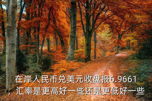 在岸人民幣兌美元收盤報6.9661，匯率是更高好一些還是更低好一些