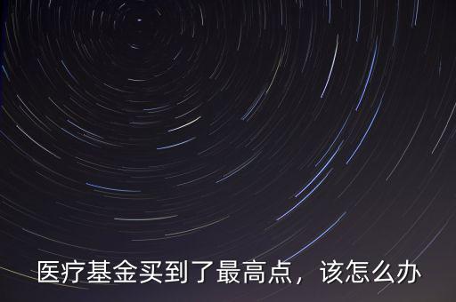 醫(yī)療基金買到了最高點，該怎么辦