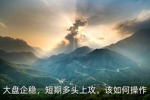 大盤企穩(wěn)，短期多頭上攻，該如何操作