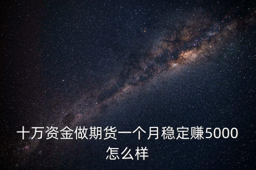 十萬資金做期貨一個(gè)月穩(wěn)定賺5000怎么樣