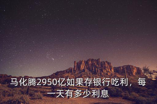 馬化騰2950億如果存銀行吃利，每一天有多少利息