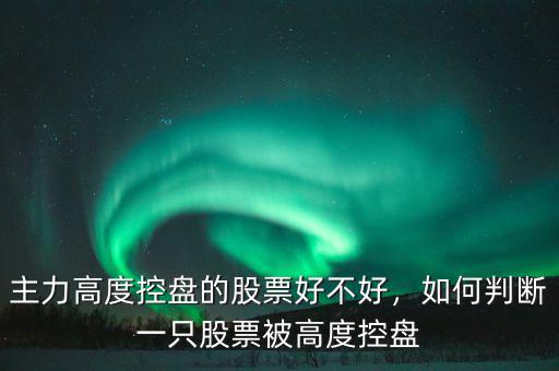 主力高度控盤的股票好不好，如何判斷一只股票被高度控盤