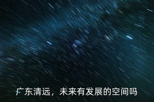 廣東清遠(yuǎn)，未來(lái)有發(fā)展的空間嗎