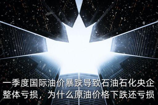 一季度國際油價(jià)暴跌導(dǎo)致石油石化央企整體虧損，為什么原油價(jià)格下跌還虧損
