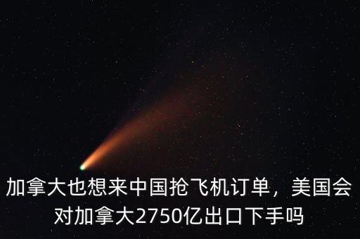 加拿大也想來中國搶飛機訂單，美國會對加拿大2750億出口下手嗎