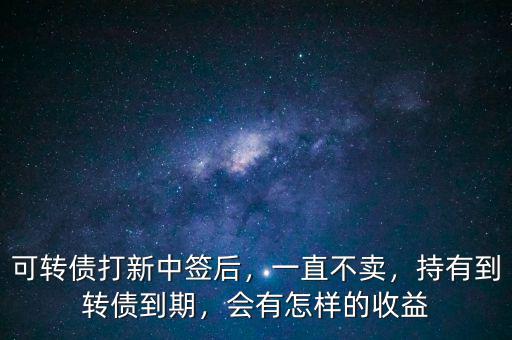 可轉(zhuǎn)債打新中簽后，一直不賣，持有到轉(zhuǎn)債到期，會(huì)有怎樣的收益