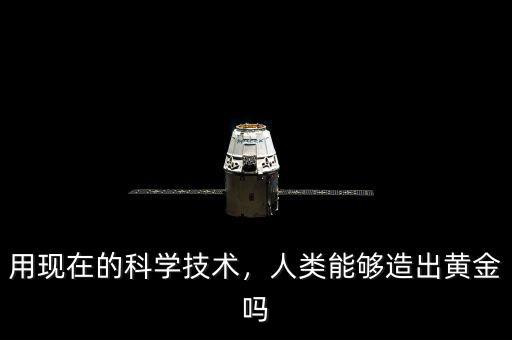 用現(xiàn)在的科學技術，人類能夠造出黃金嗎