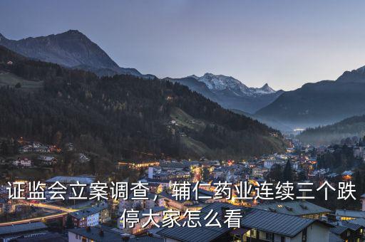 證監(jiān)會(huì)立案調(diào)查，輔仁藥業(yè)連續(xù)三個(gè)跌停大家怎么看