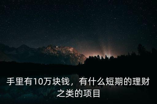手里有10萬(wàn)塊錢，有什么短期的理財(cái)之類的項(xiàng)目