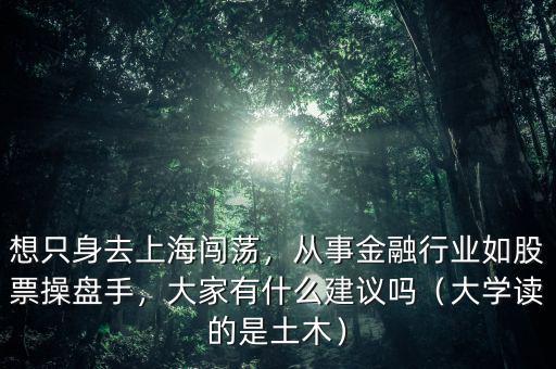想只身去上海闖蕩，從事金融行業(yè)如股票操盤手，大家有什么建議嗎（大學讀的是土木）