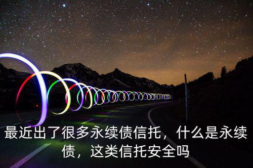 最近出了很多永續(xù)債信托，什么是永續(xù)債，這類(lèi)信托安全嗎