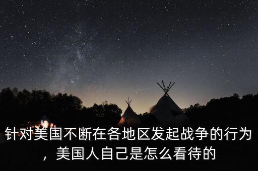 針對(duì)美國(guó)不斷在各地區(qū)發(fā)起戰(zhàn)爭(zhēng)的行為，美國(guó)人自己是怎么看待的