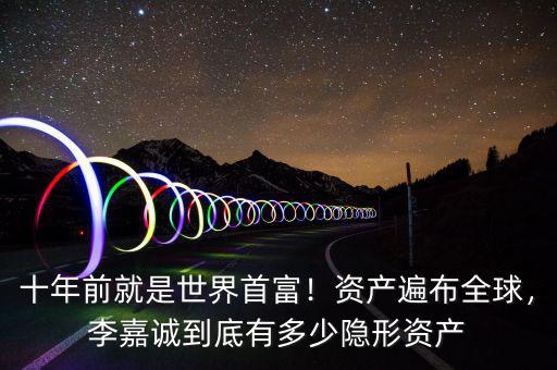 十年前就是世界首富！資產(chǎn)遍布全球，李嘉誠(chéng)到底有多少隱形資產(chǎn)