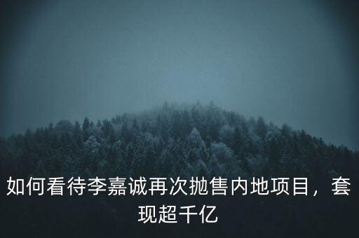 如何看待李嘉誠再次拋售內(nèi)地項(xiàng)目，套現(xiàn)超千億