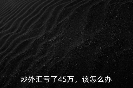炒外匯虧了45萬，該怎么辦