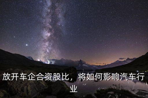 放開(kāi)車企合資股比，將如何影響汽車行業(yè)