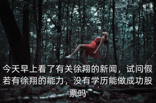 今天早上看了有關徐翔的新聞，試問假若有徐翔的能力，沒有學歷能做成功股票嗎