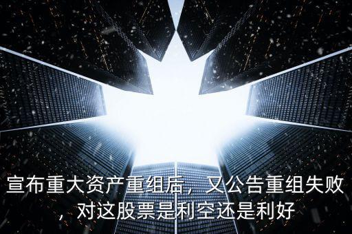 宣布重大資產(chǎn)重組后，又公告重組失敗，對(duì)這股票是利空還是利好