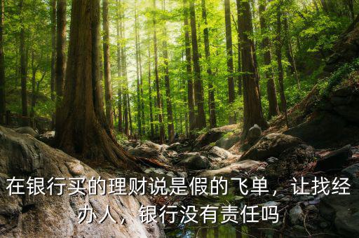 在銀行買的理財說是假的飛單，讓找經辦人，銀行沒有責任嗎