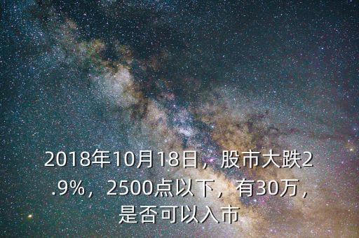 2018年10月18日，股市大跌2.9%，2500點以下，有30萬，是否可以入市